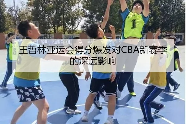 王哲林亚运会得分爆发对CBA新赛季的深远影响